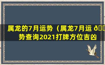 属龙的7月运势（属龙7月运 🐬 势查询2021打牌方位吉凶 💮 ）